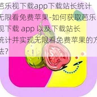 芭乐视下载app下载站长统计无限看免费苹果-如何获取芭乐视下载 app 以及下载站长统计并实现无限看免费苹果的方法？