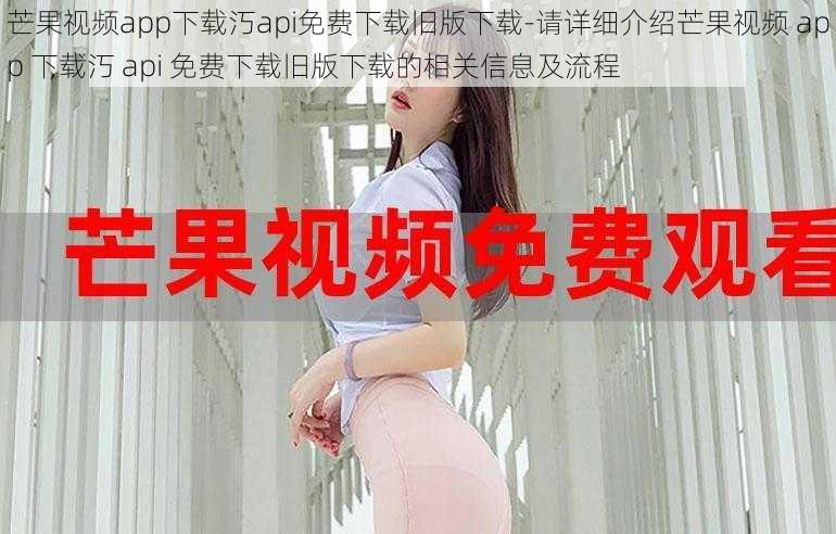 芒果视频app下载汅api免费下载旧版下载-请详细介绍芒果视频 app 下载汅 api 免费下载旧版下载的相关信息及流程