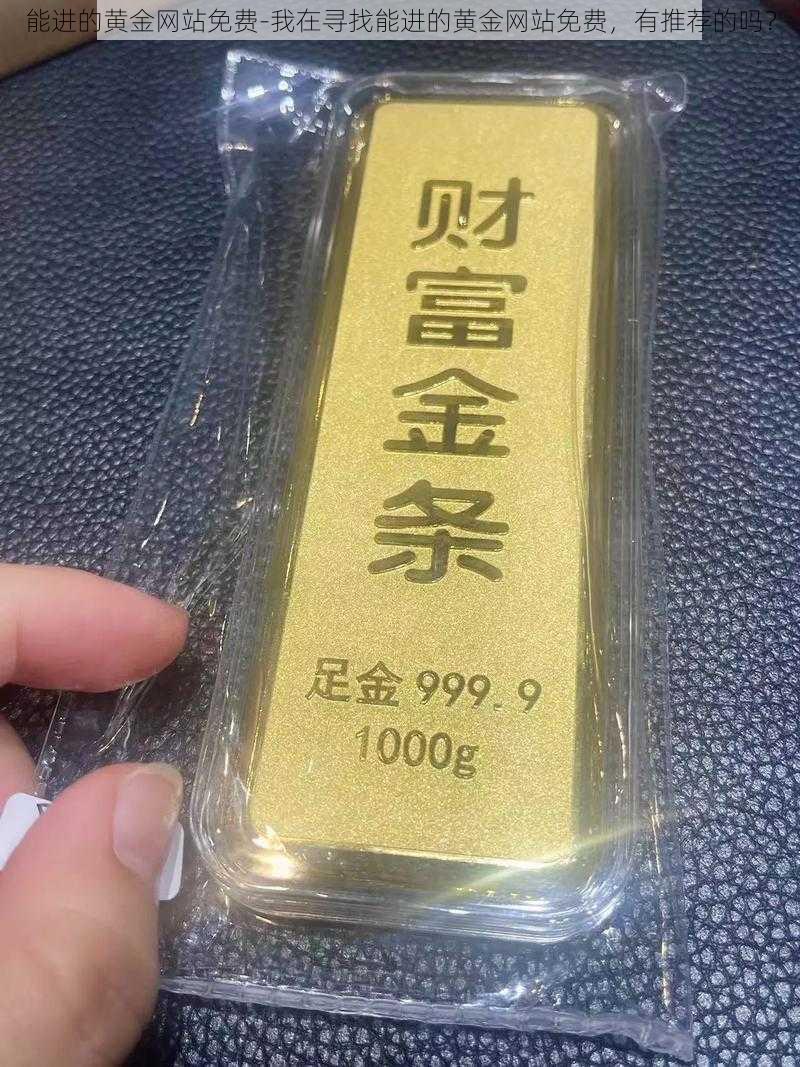 能进的黄金网站免费-我在寻找能进的黄金网站免费，有推荐的吗？