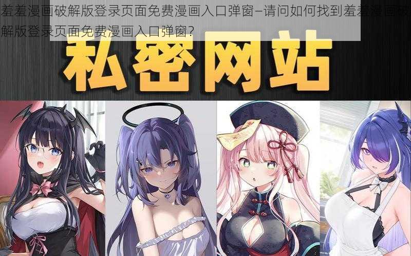 羞羞漫画破解版登录页面免费漫画入口弹窗—请问如何找到羞羞漫画破解版登录页面免费漫画入口弹窗？