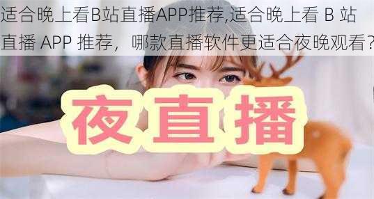 适合晚上看B站直播APP推荐,适合晚上看 B 站直播 APP 推荐，哪款直播软件更适合夜晚观看？