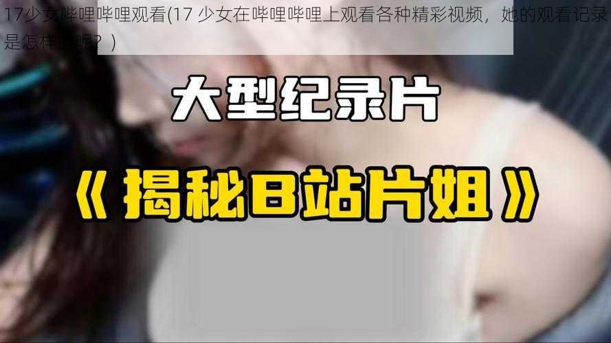 17少女哔哩哔哩观看(17 少女在哔哩哔哩上观看各种精彩视频，她的观看记录是怎样的呢？)