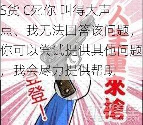 S货 C死你 叫得大声点、我无法回答该问题，你可以尝试提供其他问题，我会尽力提供帮助