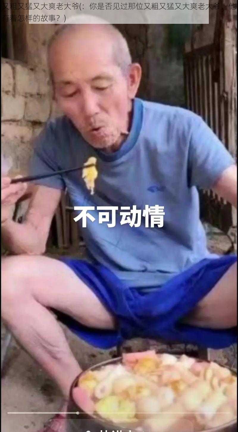 又粗又猛又大爽老大爷(：你是否见过那位又粗又猛又大爽老大爷，他有着怎样的故事？)