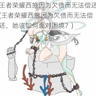 王者荣耀西施因为欠债而无法偿还(王者荣耀西施因为欠债而无法偿还，她该如何面对困境？)