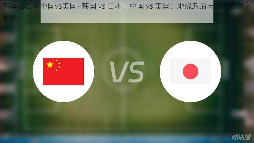 韩国vs日本中国vs美国—韩国 vs 日本、中国 vs 美国：地缘政治与经济竞争之比较