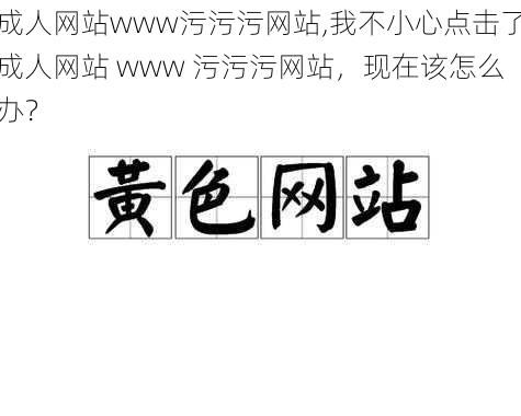 成人网站www污污污网站,我不小心点击了成人网站 www 污污污网站，现在该怎么办？