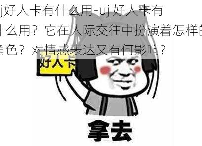 uj好人卡有什么用-uj 好人卡有什么用？它在人际交往中扮演着怎样的角色？对情感表达又有何影响？