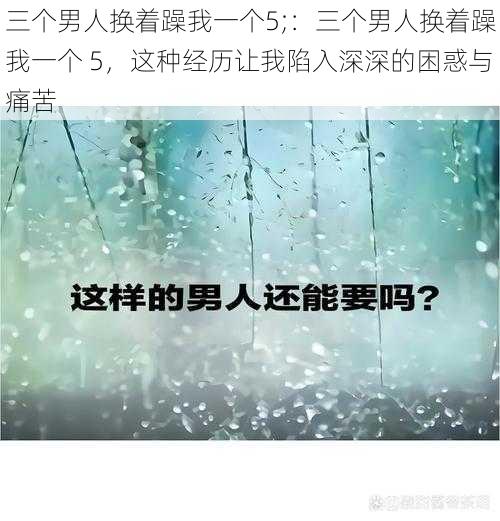 三个男人换着躁我一个5;：三个男人换着躁我一个 5，这种经历让我陷入深深的困惑与痛苦