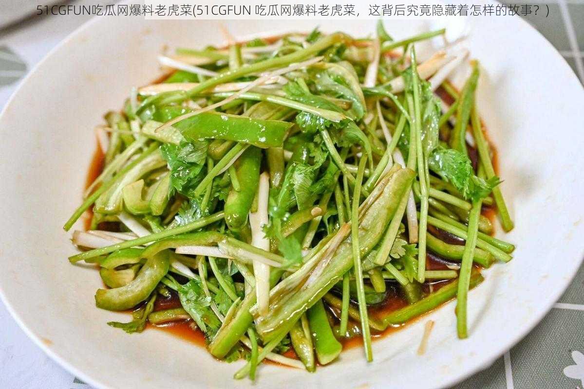 51CGFUN吃瓜网爆料老虎菜(51CGFUN 吃瓜网爆料老虎菜，这背后究竟隐藏着怎样的故事？)