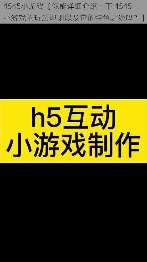 4545小游戏【你能详细介绍一下 4545 小游戏的玩法规则以及它的特色之处吗？】