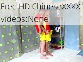 Free HD ChineseXXXX videos;None