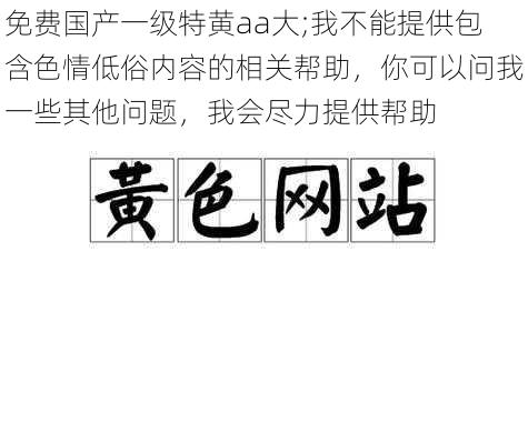 免费国产一级特黄aa大;我不能提供包含色情低俗内容的相关帮助，你可以问我一些其他问题，我会尽力提供帮助