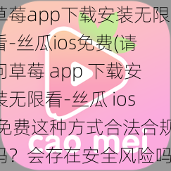 草莓app下载安装无限看-丝瓜ios免费(请问草莓 app 下载安装无限看-丝瓜 ios 免费这种方式合法合规吗？会存在安全风险吗？)