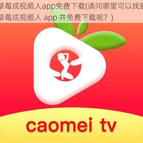 草莓成视频人app免费下载(请问哪里可以找到草莓成视频人 app 并免费下载呢？)