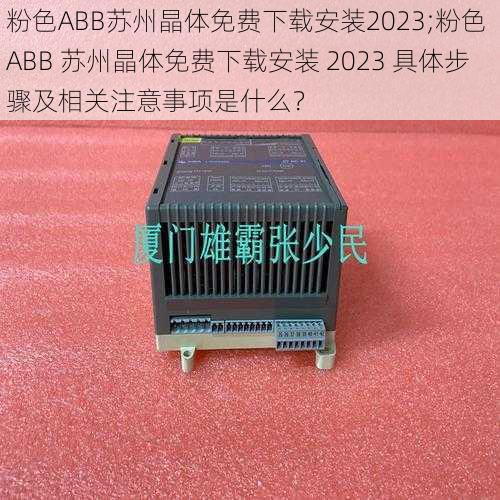 粉色ABB苏州晶体免费下载安装2023;粉色 ABB 苏州晶体免费下载安装 2023 具体步骤及相关注意事项是什么？