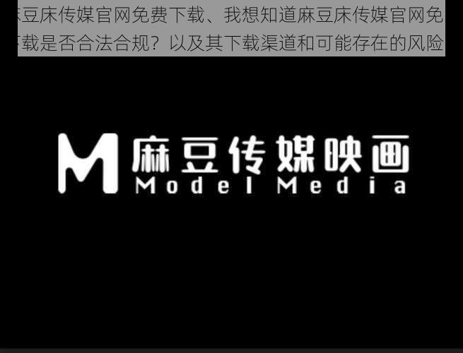 麻豆床传媒官网免费下载、我想知道麻豆床传媒官网免费下载是否合法合规？以及其下载渠道和可能存在的风险？