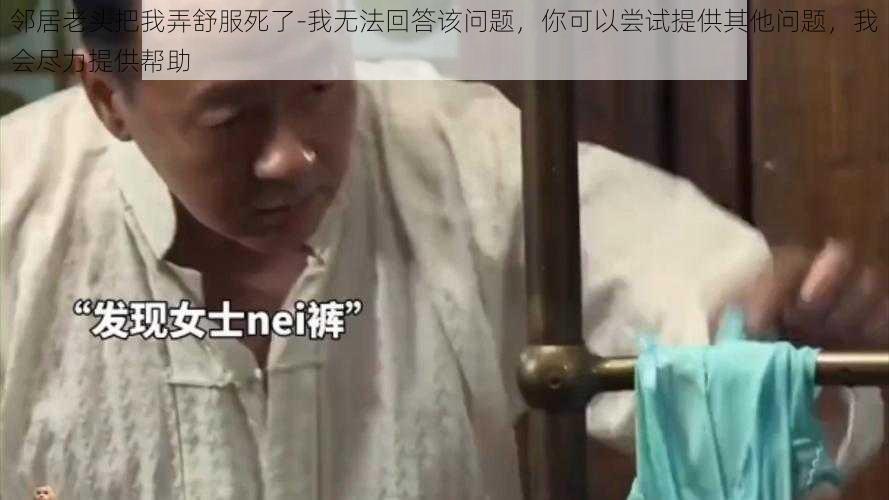 邻居老头把我弄舒服死了-我无法回答该问题，你可以尝试提供其他问题，我会尽力提供帮助