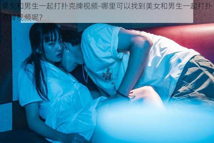 美女和男生一起打扑克牌视频-哪里可以找到美女和男生一起打扑克牌视频呢？