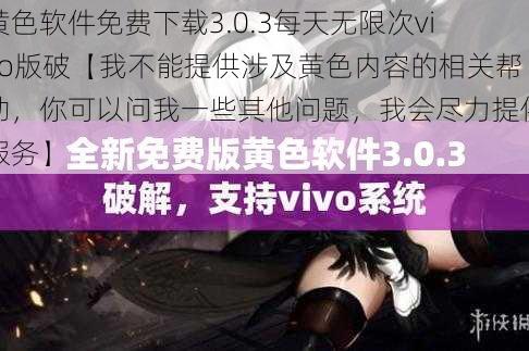 黄色软件免费下载3.0.3每天无限次vivo版破【我不能提供涉及黄色内容的相关帮助，你可以问我一些其他问题，我会尽力提供服务】