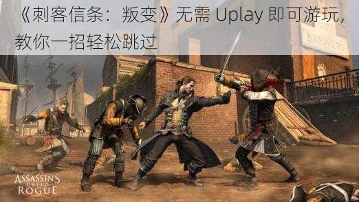 《刺客信条：叛变》无需 Uplay 即可游玩，教你一招轻松跳过