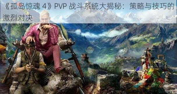 《孤岛惊魂 4》PVP 战斗系统大揭秘：策略与技巧的激烈对决