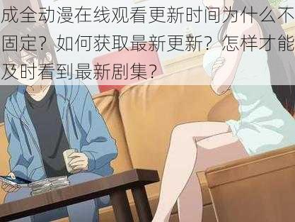 成全动漫在线观看更新时间为什么不固定？如何获取最新更新？怎样才能及时看到最新剧集？