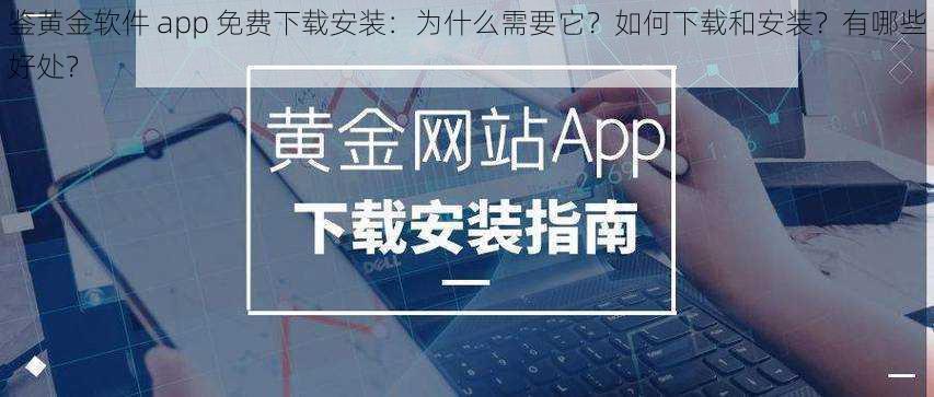 鉴黄金软件 app 免费下载安装：为什么需要它？如何下载和安装？有哪些好处？