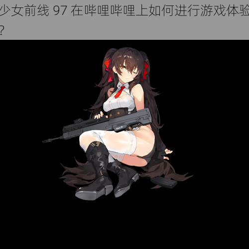 少女前线 97 在哔哩哔哩上如何进行游戏体验？