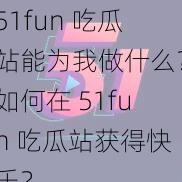 51fun 吃瓜站能为我做什么？如何在 51fun 吃瓜站获得快乐？