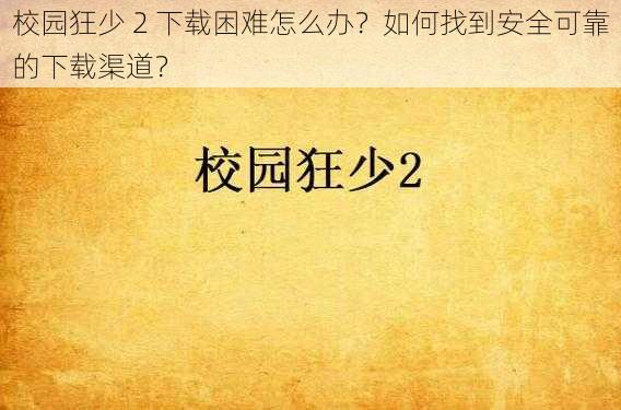 校园狂少 2 下载困难怎么办？如何找到安全可靠的下载渠道？