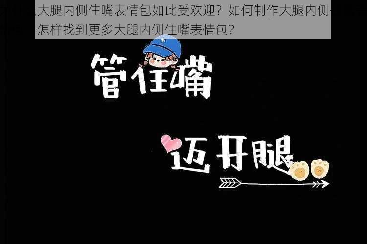 为什么大腿内侧住嘴表情包如此受欢迎？如何制作大腿内侧住嘴表情包？怎样找到更多大腿内侧住嘴表情包？