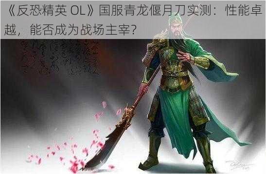 《反恐精英 OL》国服青龙偃月刀实测：性能卓越，能否成为战场主宰？