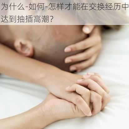 为什么-如何-怎样才能在交换经历中达到抽插高潮？