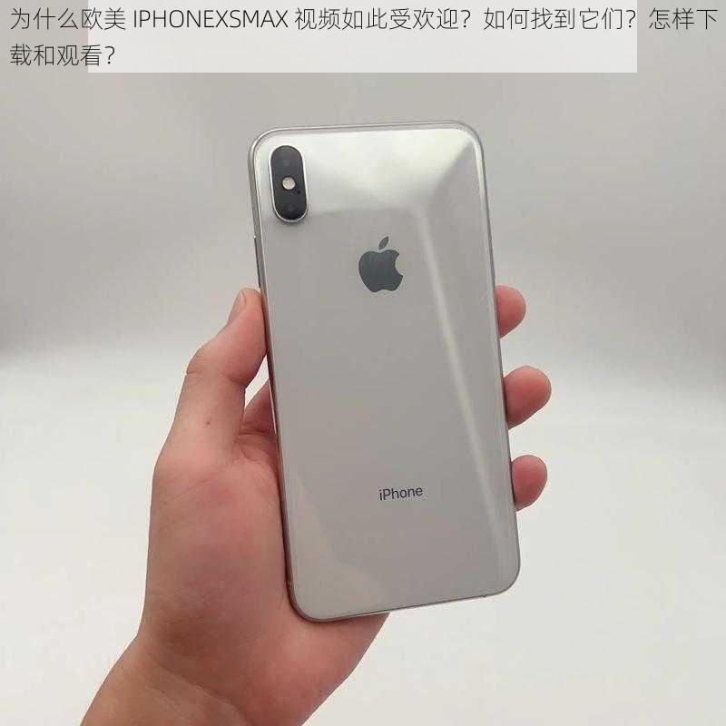 为什么欧美 IPHONEXSMAX 视频如此受欢迎？如何找到它们？怎样下载和观看？