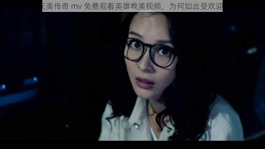 天美传奇 mv 免费观看英雄救美视频，为何如此受欢迎？