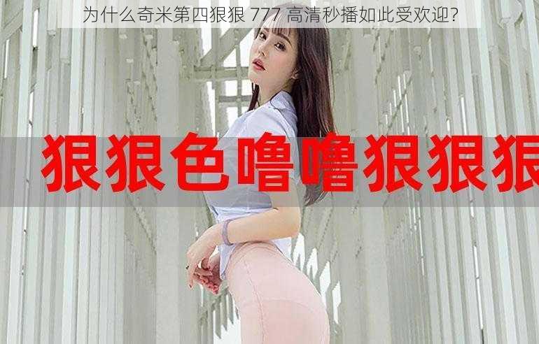 为什么奇米第四狠狠 777 高清秒播如此受欢迎？