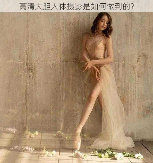 高清大胆人体摄影是如何做到的？