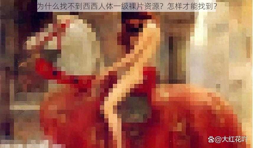 为什么找不到西西人体一级裸片资源？怎样才能找到？