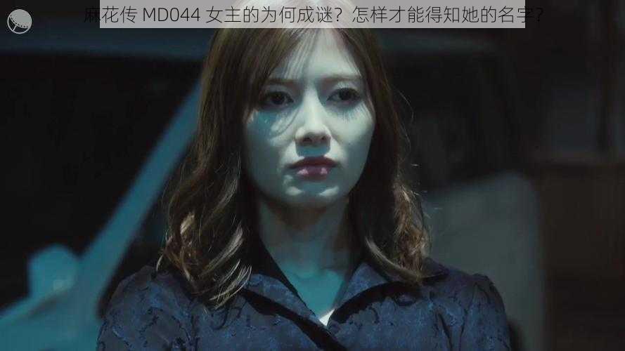 麻花传 MD044 女主的为何成谜？怎样才能得知她的名字？