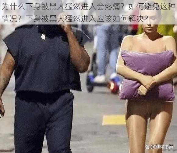 为什么下身被黑人猛然进入会疼痛？如何避免这种情况？下身被黑人猛然进入应该如何解决？