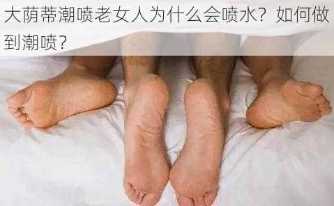 大荫蒂潮喷老女人为什么会喷水？如何做到潮喷？