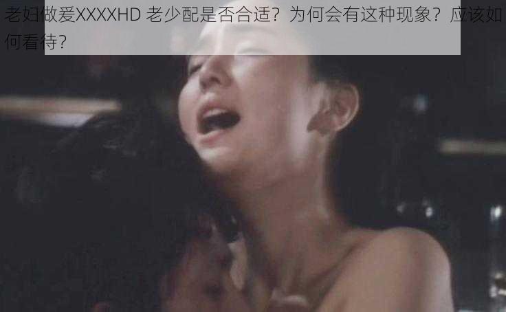 老妇做爰XXXXHD 老少配是否合适？为何会有这种现象？应该如何看待？