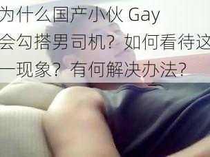 为什么国产小伙 Gay 会勾搭男司机？如何看待这一现象？有何解决办法？