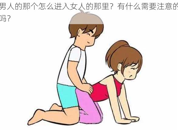 男人的那个怎么进入女人的那里？有什么需要注意的吗？