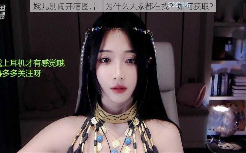 婉儿别闹开箱图片：为什么大家都在找？如何获取？