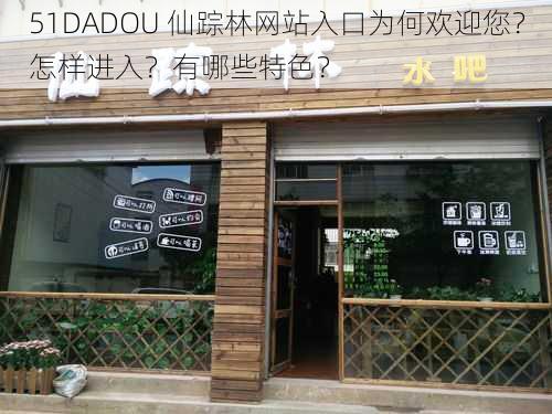 51DADOU 仙踪林网站入口为何欢迎您？怎样进入？有哪些特色？