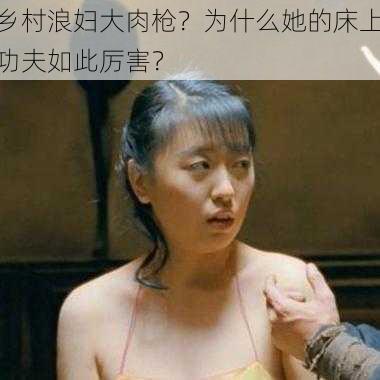 乡村浪妇大肉枪？为什么她的床上功夫如此厉害？