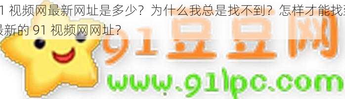 91 视频网最新网址是多少？为什么我总是找不到？怎样才能找到最新的 91 视频网网址？