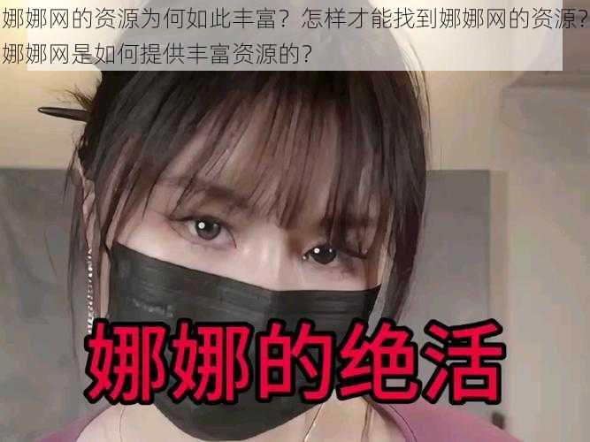 娜娜网的资源为何如此丰富？怎样才能找到娜娜网的资源？娜娜网是如何提供丰富资源的？